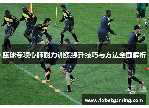 篮球专项心肺耐力训练提升技巧与方法全面解析